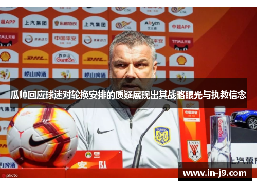 瓜帅回应球迷对轮换安排的质疑展现出其战略眼光与执教信念 瓜帅回应球迷对轮换安排的质疑展现出其战略眼光与执教信念