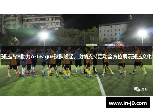 球迷热情助力A-League球队崛起，激情支持活动全方位展示球迷文化