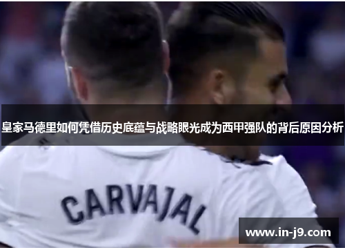 皇家马德里如何凭借历史底蕴与战略眼光成为西甲强队的背后原因分析