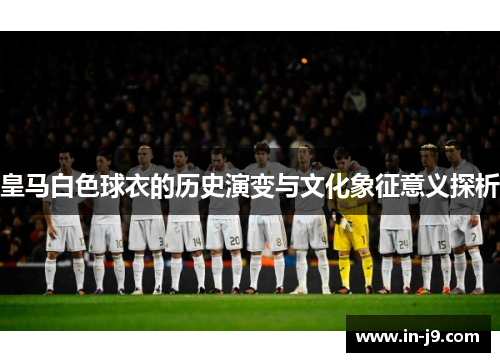 皇马白色球衣的历史演变与文化象征意义探析