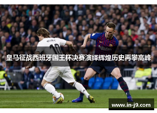 皇马征战西班牙国王杯决赛演绎辉煌历史再攀高峰 皇马征战西班牙国王杯决赛演绎辉煌历史再攀高峰