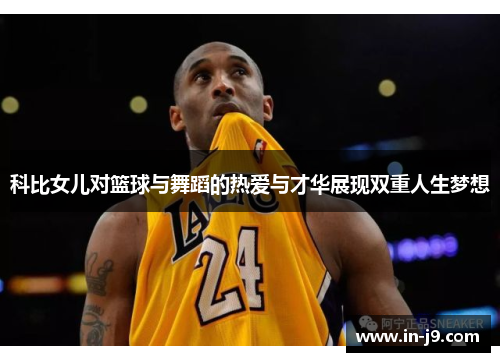 科比女儿对篮球与舞蹈的热爱与才华展现双重人生梦想
