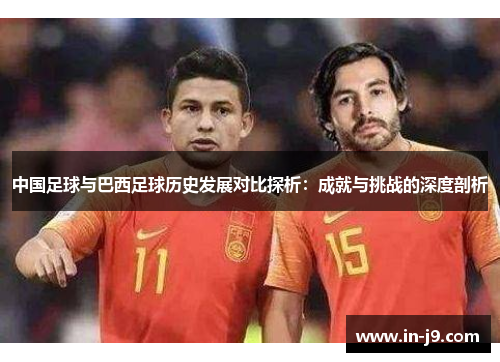 中国足球与巴西足球历史发展对比探析：成就与挑战的深度剖析