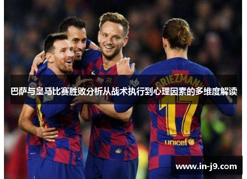 巴萨与皇马比赛胜败分析从战术执行到心理因素的多维度解读