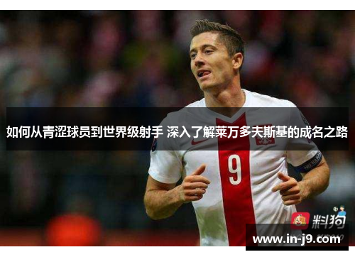 如何从青涩球员到世界级射手 深入了解莱万多夫斯基的成名之路