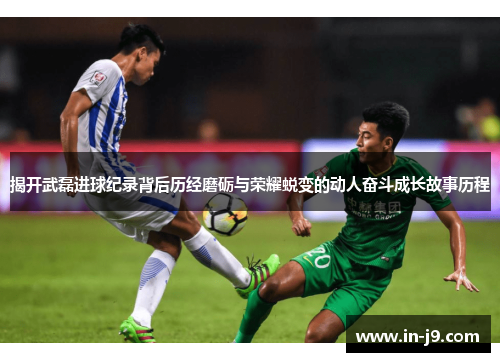 揭开武磊进球纪录背后历经磨砺与荣耀蜕变的动人奋斗成长故事历程