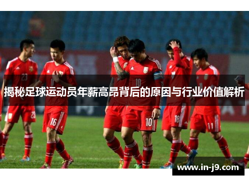揭秘足球运动员年薪高昂背后的原因与行业价值解析 揭秘足球运动员年薪高昂背后的原因与行业价值解析