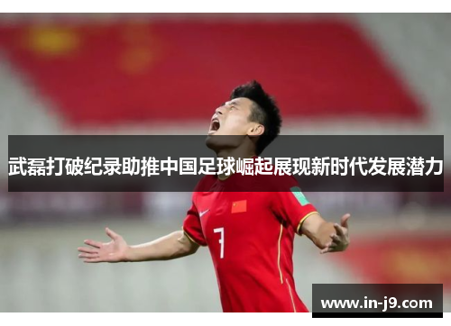 武磊打破纪录助推中国足球崛起展现新时代发展潜力 武磊打破纪录助推中国足球崛起展现新时代发展潜力