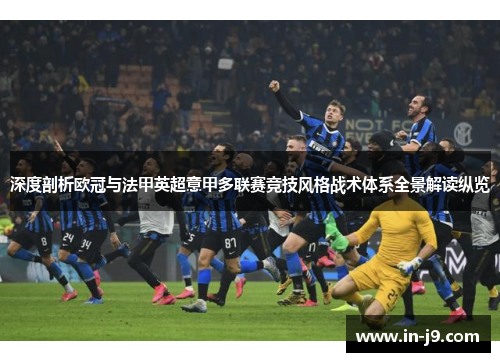深度剖析欧冠与法甲英超意甲多联赛竞技风格战术体系全景解读纵览 深度剖析欧冠与法甲英超意甲多联赛竞技风格战术体系全景解读纵览