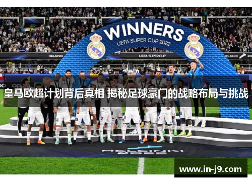 皇马欧超计划背后真相 揭秘足球豪门的战略布局与挑战 皇马欧超计划背后真相 揭秘足球豪门的战略布局与挑战