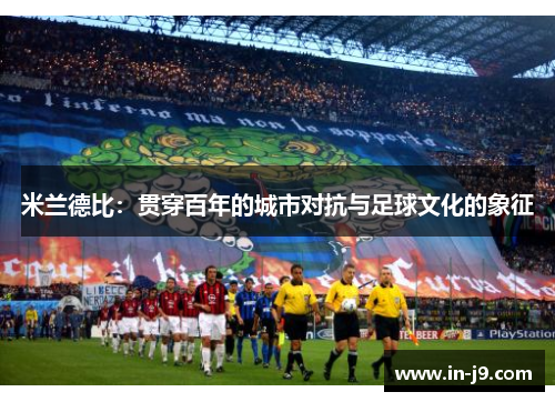 米兰德比：贯穿百年的城市对抗与足球文化的象征