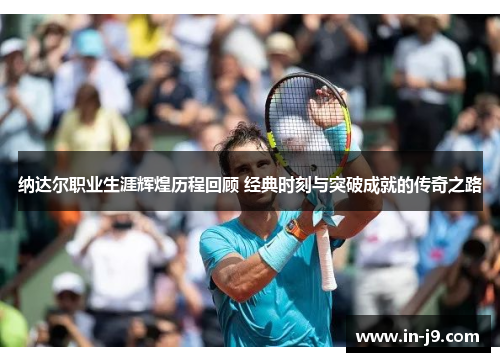纳达尔职业生涯辉煌历程回顾 经典时刻与突破成就的传奇之路 纳达尔职业生涯辉煌历程回顾 经典时刻与突破成就的传奇之路
