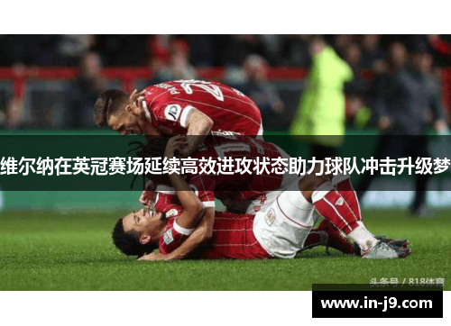 维尔纳在英冠赛场延续高效进攻状态助力球队冲击升级梦 维尔纳在英冠赛场延续高效进攻状态助力球队冲击升级梦