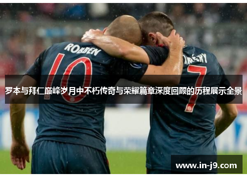 罗本与拜仁巅峰岁月中不朽传奇与荣耀篇章深度回顾的历程展示全景 罗本与拜仁巅峰岁月中不朽传奇与荣耀篇章深度回顾的历程展示全景