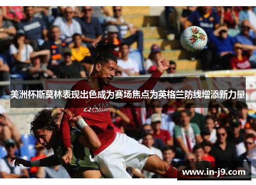 美洲杯斯莫林表现出色成为赛场焦点为英格兰防线增添新力量