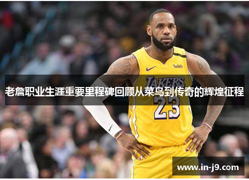 老詹职业生涯重要里程碑回顾从菜鸟到传奇的辉煌征程 老詹职业生涯重要里程碑回顾从菜鸟到传奇的辉煌征程