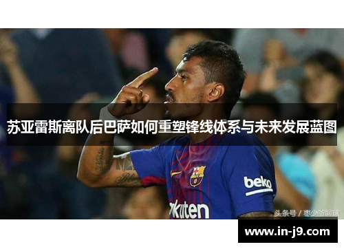 苏亚雷斯离队后巴萨如何重塑锋线体系与未来发展蓝图