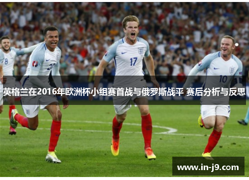 英格兰在2016年欧洲杯小组赛首战与俄罗斯战平 赛后分析与反思