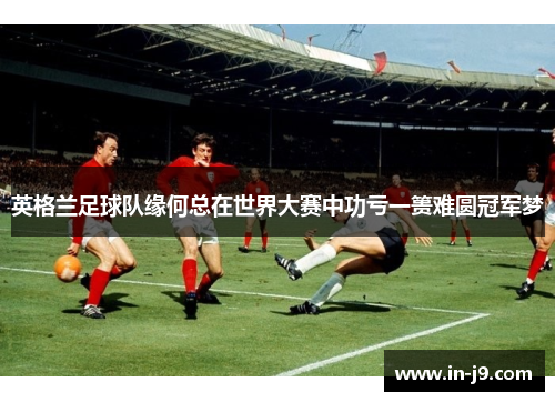 英格兰足球队缘何总在世界大赛中功亏一篑难圆冠军梦