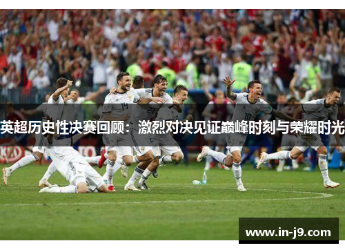 英超历史性决赛回顾：激烈对决见证巅峰时刻与荣耀时光