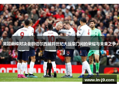 英超巅峰对决曼联切尔西展开世纪大战豪门间的荣耀与未来之争