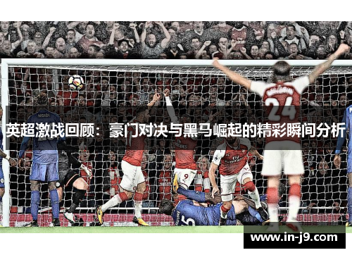 英超激战回顾：豪门对决与黑马崛起的精彩瞬间分析