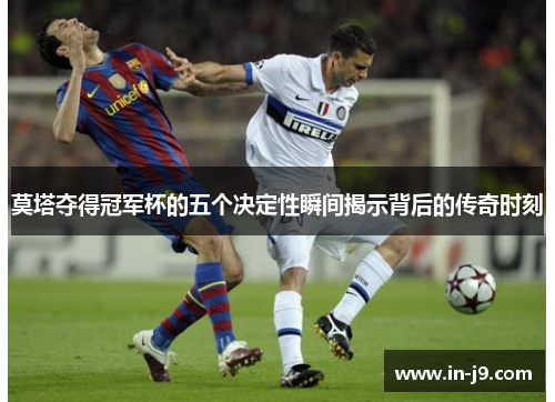 莫塔夺得冠军杯的五个决定性瞬间揭示背后的传奇时刻