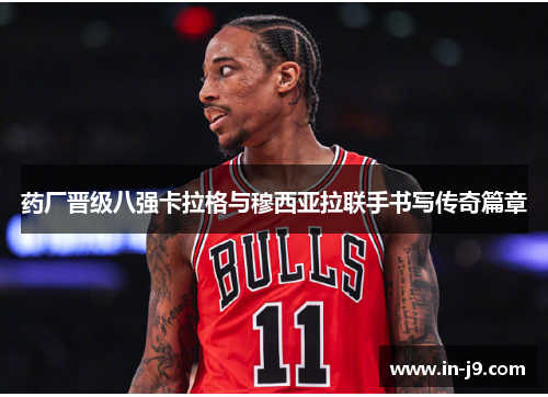 药厂晋级八强卡拉格与穆西亚拉联手书写传奇篇章