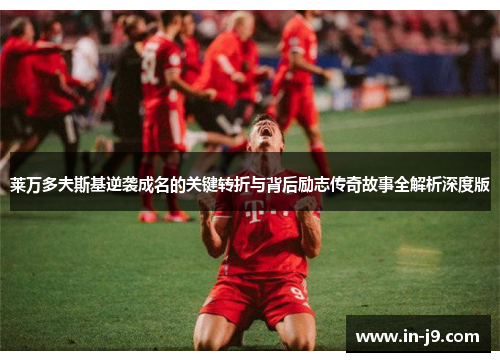 莱万多夫斯基逆袭成名的关键转折与背后励志传奇故事全解析深度版