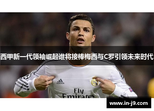 西甲新一代领袖崛起谁将接棒梅西与C罗引领未来时代