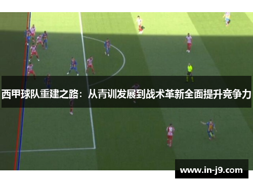 西甲球队重建之路：从青训发展到战术革新全面提升竞争力