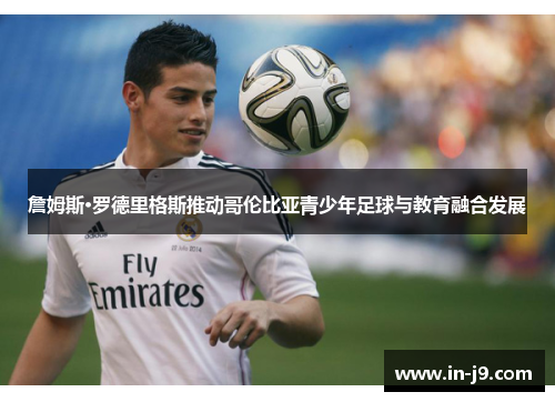 詹姆斯·罗德里格斯推动哥伦比亚青少年足球与教育融合发展