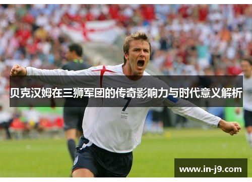 贝克汉姆在三狮军团的传奇影响力与时代意义解析