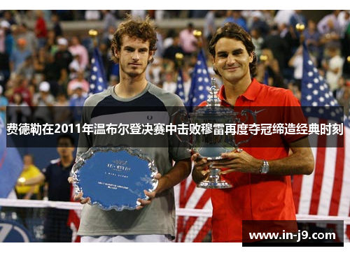 费德勒在2011年温布尔登决赛中击败穆雷再度夺冠缔造经典时刻