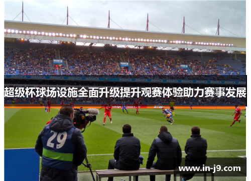 超级杯球场设施全面升级提升观赛体验助力赛事发展