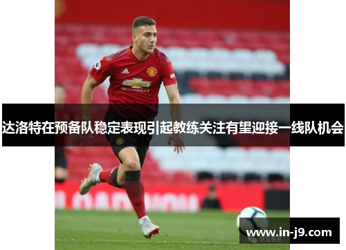 达洛特在预备队稳定表现引起教练关注有望迎接一线队机会