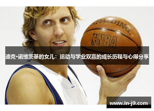 迪克·诺维茨基的女儿:运动与学业双赢的成长历程与心得分享 迪克·诺维茨基的女儿:运动与学业双赢的成长历程与心得分享