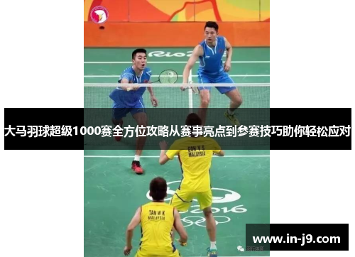 大马羽球超级1000赛全方位攻略从赛事亮点到参赛技巧助你轻松应对