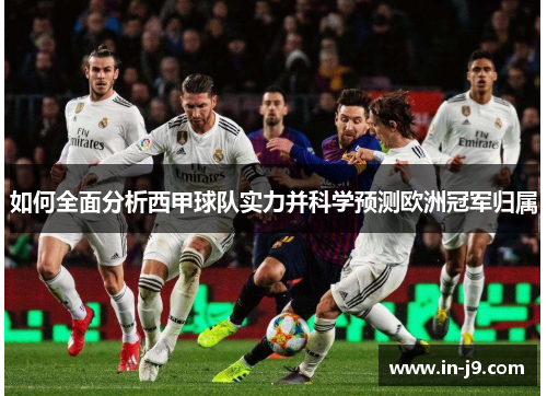 如何全面分析西甲球队实力并科学预测欧洲冠军归属