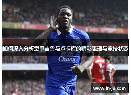 如何深入分析意甲吉鲁与卢卡库的精彩表现与竞技状态
