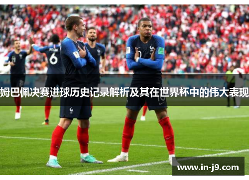 姆巴佩决赛进球历史记录解析及其在世界杯中的伟大表现