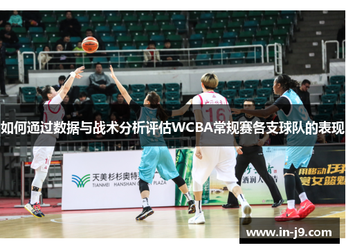 如何通过数据与战术分析评估WCBA常规赛各支球队的表现