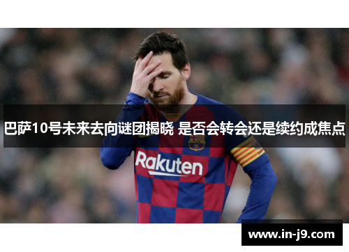 巴萨10号未来去向谜团揭晓 是否会转会还是续约成焦点