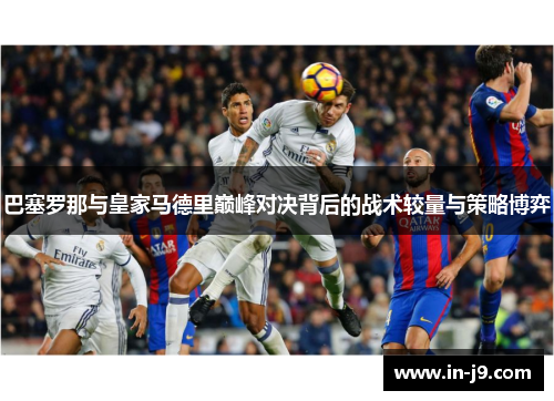 巴塞罗那与皇家马德里巅峰对决背后的战术较量与策略博弈