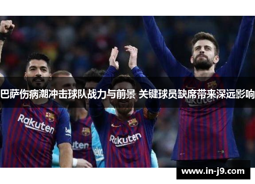 巴萨伤病潮冲击球队战力与前景 关键球员缺席带来深远影响