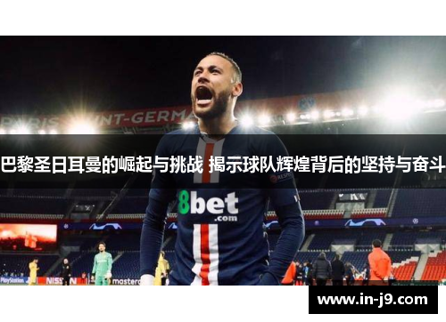 巴黎圣日耳曼的崛起与挑战 揭示球队辉煌背后的坚持与奋斗