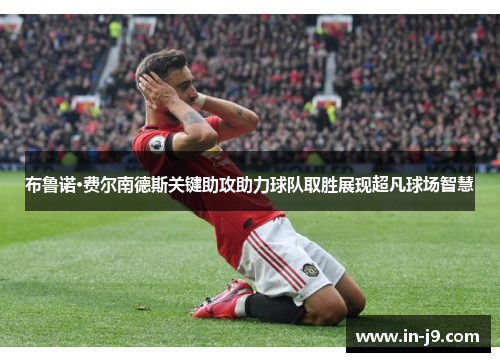 布鲁诺·费尔南德斯关键助攻助力球队取胜展现超凡球场智慧