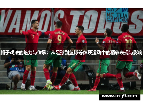 帽子戏法的魅力与传承：从足球到篮球等多项运动中的精彩表现与影响