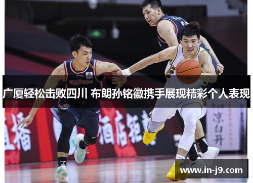 广厦轻松击败四川 布朗孙铭徽携手展现精彩个人表现