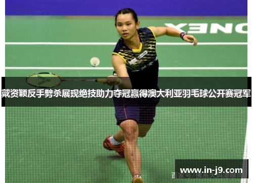 戴资颖反手劈杀展现绝技助力夺冠赢得澳大利亚羽毛球公开赛冠军